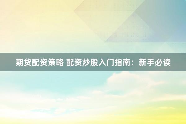 期货配资策略 配资炒股入门指南：新手必读
