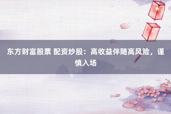 东方财富股票 配资炒股：高收益伴随高风险，谨慎入场
