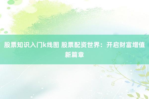 股票知识入门k线图 股票配资世界：开启财富增值新篇章