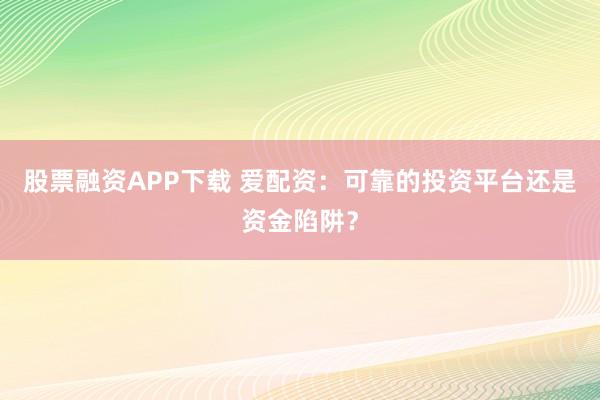 股票融资APP下载 爱配资：可靠的投资平台还是资金陷阱？