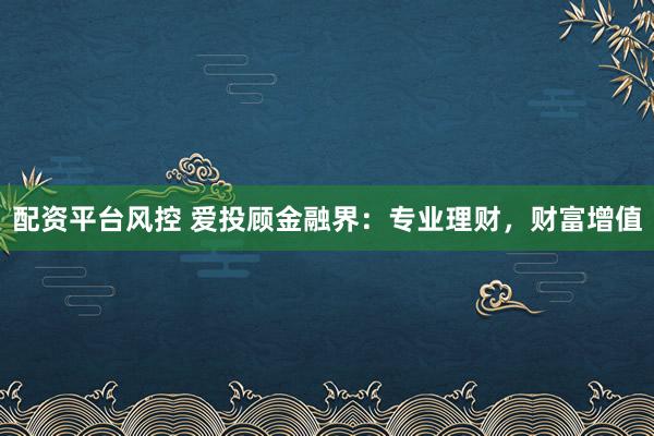 配资平台风控 爱投顾金融界：专业理财，财富增值