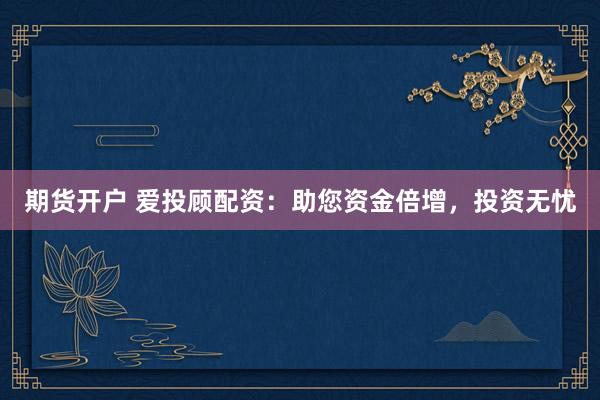 期货开户 爱投顾配资：助您资金倍增，投资无忧