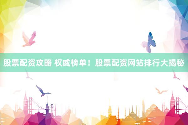 股票配资攻略 权威榜单！股票配资网站排行大揭秘