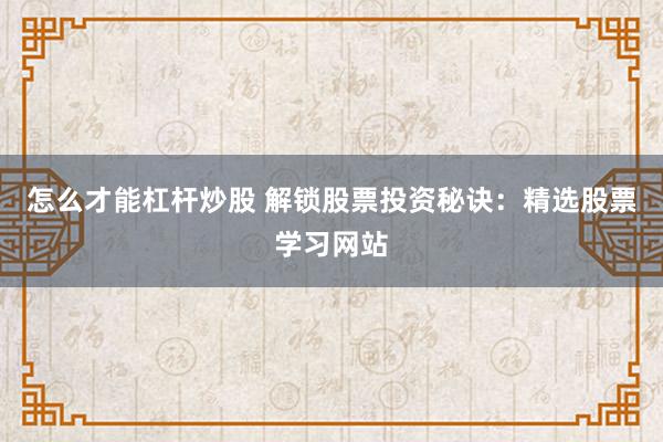 怎么才能杠杆炒股 解锁股票投资秘诀：精选股票学习网站