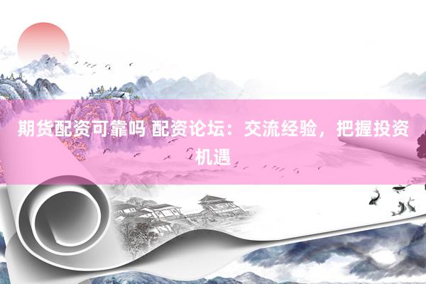 期货配资可靠吗 配资论坛：交流经验，把握投资机遇