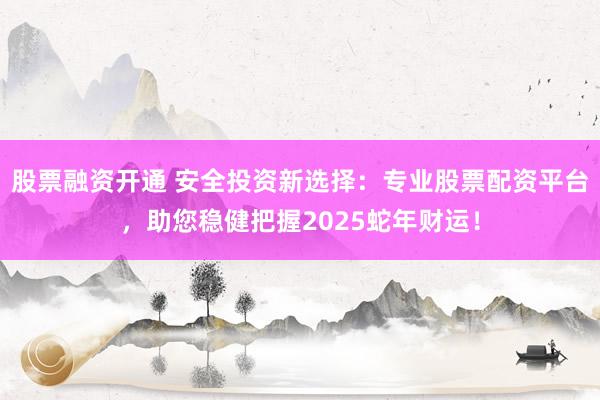 股票融资开通 安全投资新选择：专业股票配资平台，助您稳健把握2025蛇年财运！