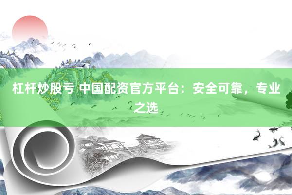 杠杆炒股亏 中国配资官方平台：安全可靠，专业之选