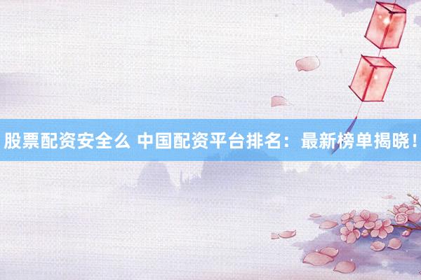 股票配资安全么 中国配资平台排名：最新榜单揭晓！