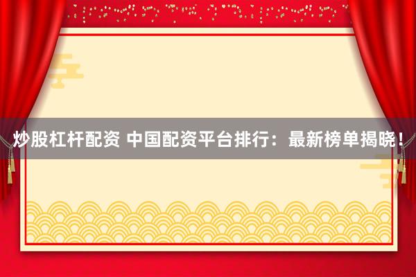 炒股杠杆配资 中国配资平台排行：最新榜单揭晓！