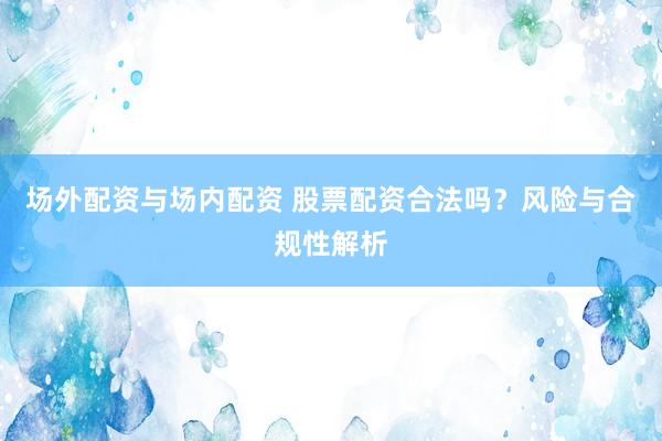 场外配资与场内配资 股票配资合法吗？风险与合规性解析