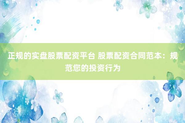 正规的实盘股票配资平台 股票配资合同范本：规范您的投资行为