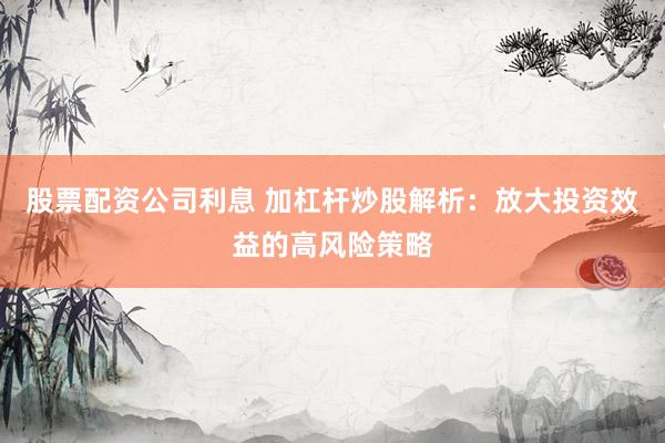 股票配资公司利息 加杠杆炒股解析：放大投资效益的高风险策略