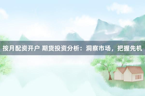 按月配资开户 期货投资分析：洞察市场，把握先机