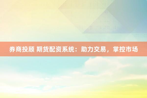 券商投顾 期货配资系统：助力交易，掌控市场