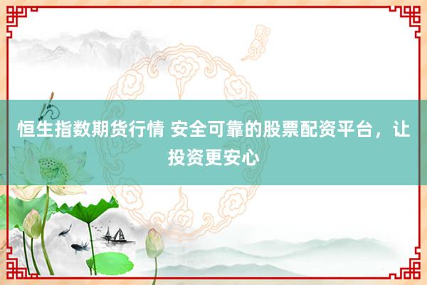 恒生指数期货行情 安全可靠的股票配资平台，让投资更安心