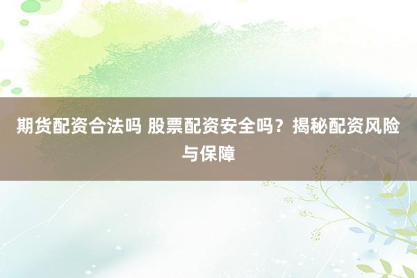 期货配资合法吗 股票配资安全吗？揭秘配资风险与保障