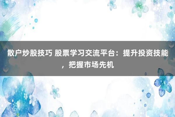 散户炒股技巧 股票学习交流平台：提升投资技能，把握市场先机
