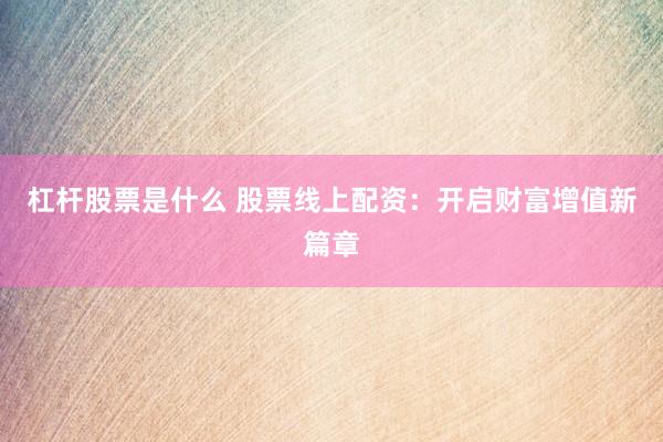 杠杆股票是什么 股票线上配资：开启财富增值新篇章