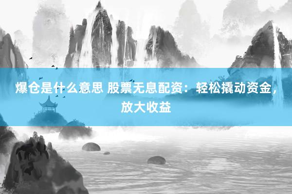 爆仓是什么意思 股票无息配资：轻松撬动资金，放大收益