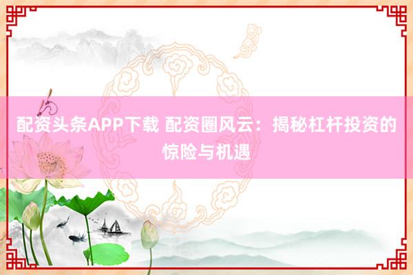 配资头条APP下载 配资圈风云：揭秘杠杆投资的惊险与机遇
