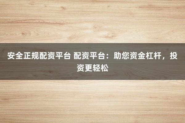 安全正规配资平台 配资平台：助您资金杠杆，投资更轻松