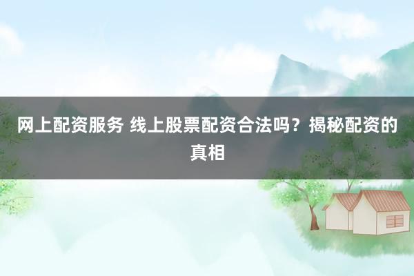 网上配资服务 线上股票配资合法吗？揭秘配资的真相