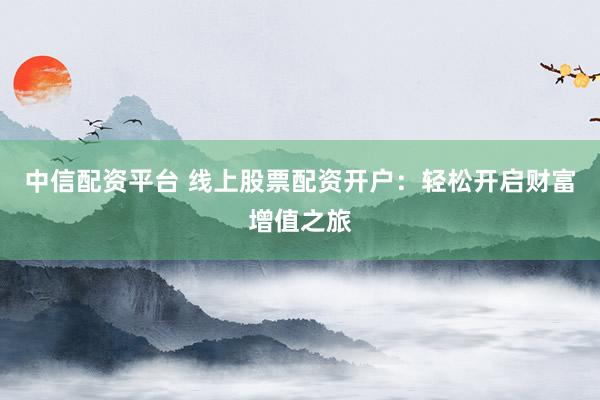 中信配资平台 线上股票配资开户：轻松开启财富增值之旅