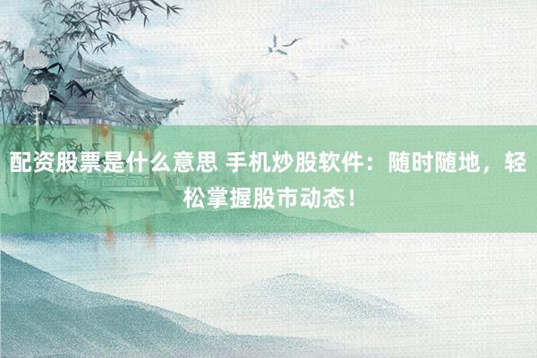 配资股票是什么意思 手机炒股软件：随时随地，轻松掌握股市动态！