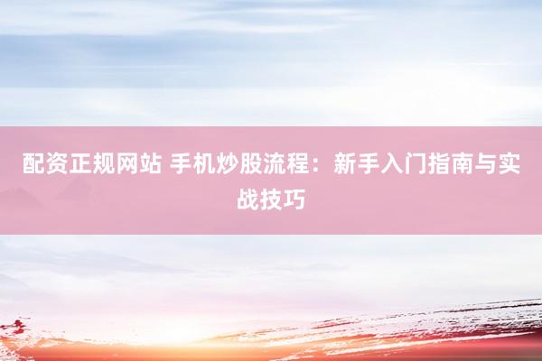 配资正规网站 手机炒股流程：新手入门指南与实战技巧