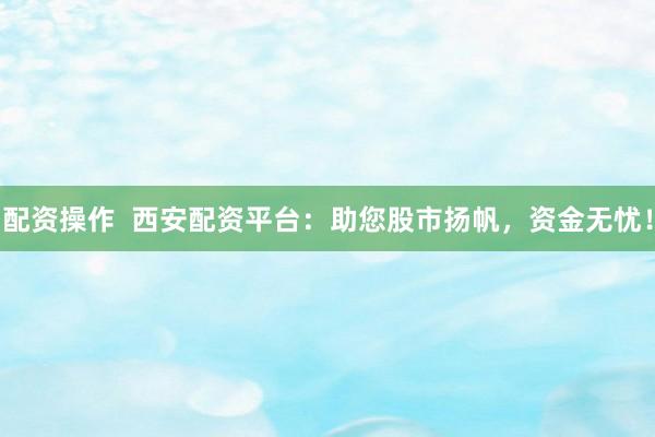 配资操作  西安配资平台：助您股市扬帆，资金无忧！