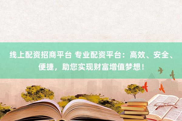 线上配资招商平台 专业配资平台：高效、安全、便捷，助您实现财富增值梦想！