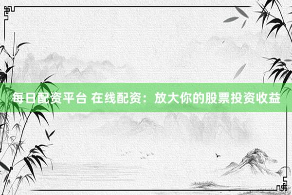 每日配资平台 在线配资：放大你的股票投资收益
