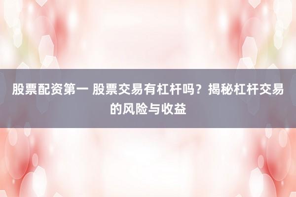 股票配资第一 股票交易有杠杆吗？揭秘杠杆交易的风险与收益