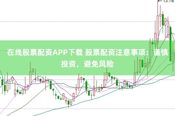 在线股票配资APP下载 股票配资注意事项：谨慎投资，避免风险