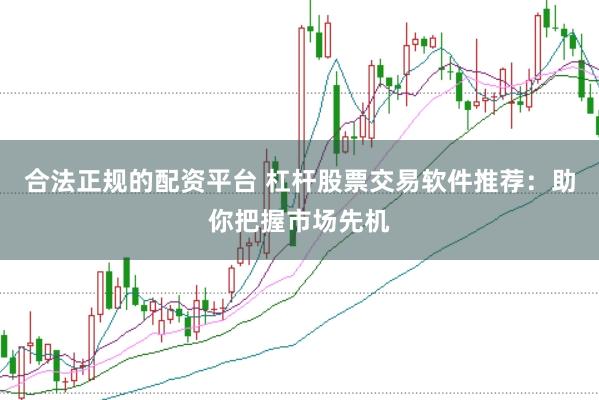 合法正规的配资平台 杠杆股票交易软件推荐：助你把握市场先机
