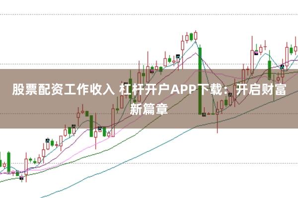 股票配资工作收入 杠杆开户APP下载：开启财富新篇章