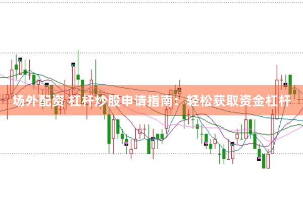 场外配资 杠杆炒股申请指南：轻松获取资金杠杆