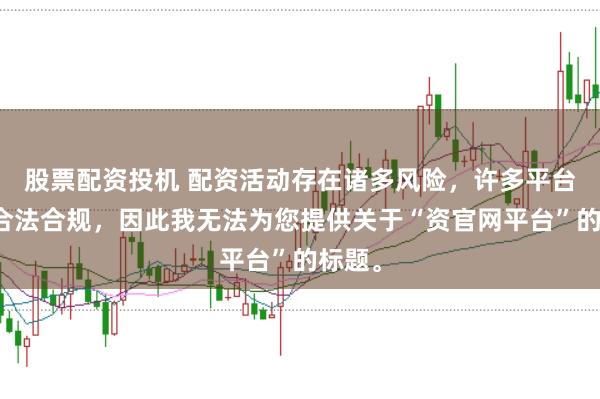 股票配资投机 配资活动存在诸多风险，许多平台并不合法合规，因此我无法为您提供关于“资官网平台”的标题。