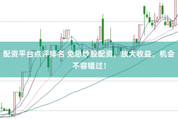 配资平台点评排名 免息炒股配资，放大收益，机会不容错过！