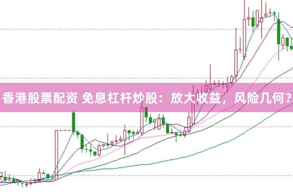 香港股票配资 免息杠杆炒股：放大收益，风险几何？