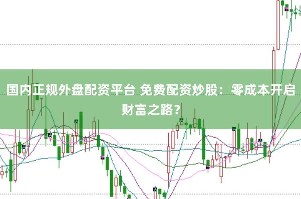 国内正规外盘配资平台 免费配资炒股：零成本开启财富之路？