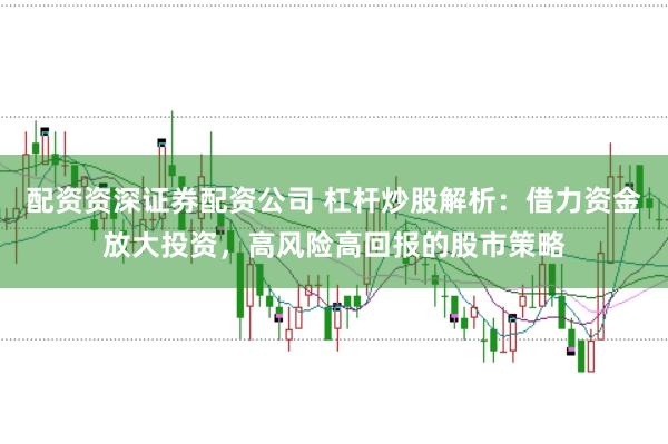 配资资深证券配资公司 杠杆炒股解析：借力资金放大投资，高风险高回报的股市策略