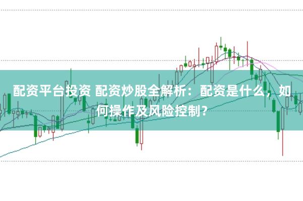 配资平台投资 配资炒股全解析：配资是什么，如何操作及风险控制？