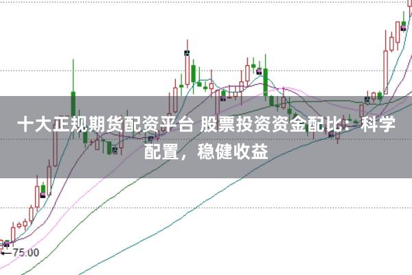 十大正规期货配资平台 股票投资资金配比：科学配置，稳健收益