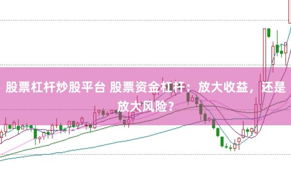 股票杠杆炒股平台 股票资金杠杆：放大收益，还是放大风险？