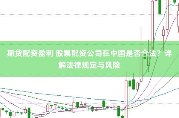 期货配资盈利 股票配资公司在中国是否合法？详解法律规定与风险