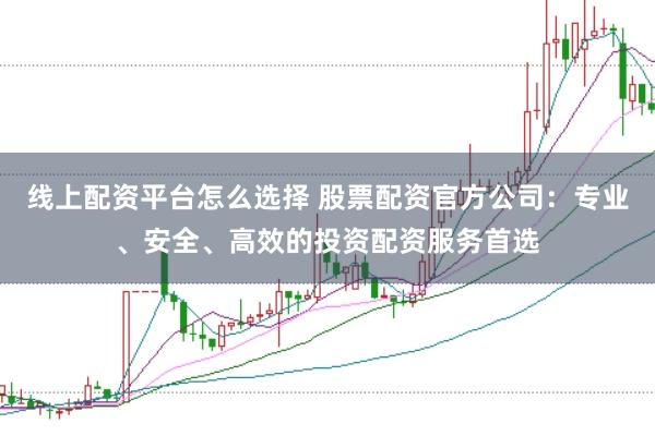 线上配资平台怎么选择 股票配资官方公司：专业、安全、高效的投资配资服务首选