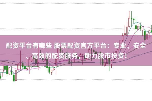 配资平台有哪些 股票配资官方平台：专业、安全、高效的配资服务，助力股市投资！