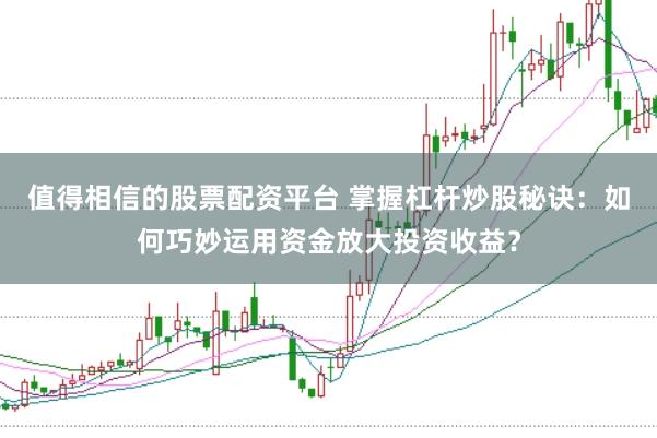 值得相信的股票配资平台 掌握杠杆炒股秘诀：如何巧妙运用资金放大投资收益？