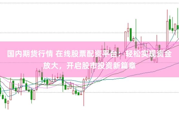 国内期货行情 在线股票配资平台：轻松实现资金放大，开启股市投资新篇章